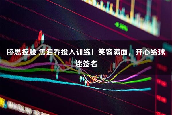 腾思控股 焦泊乔投入训练！笑容满面，开心给球迷签名