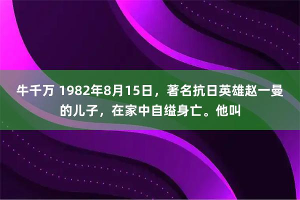 牛千万 1982年8月15日，著名抗日英雄赵一曼的儿子，在家中自缢身亡。他叫