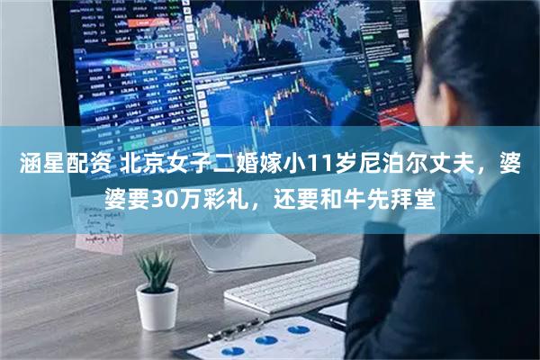 涵星配资 北京女子二婚嫁小11岁尼泊尔丈夫，婆婆要30万彩礼，还要和牛先拜堂