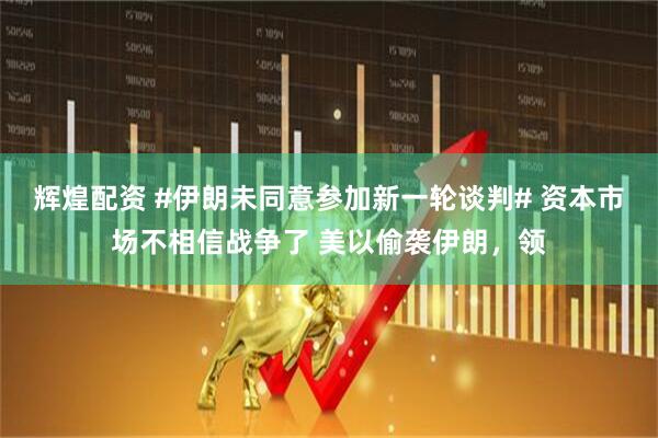 辉煌配资 #伊朗未同意参加新一轮谈判# 资本市场不相信战争了 美以偷袭伊朗，领