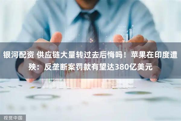 银河配资 供应链大量转过去后悔吗！苹果在印度遭殃：反垄断案罚款有望达380亿美元