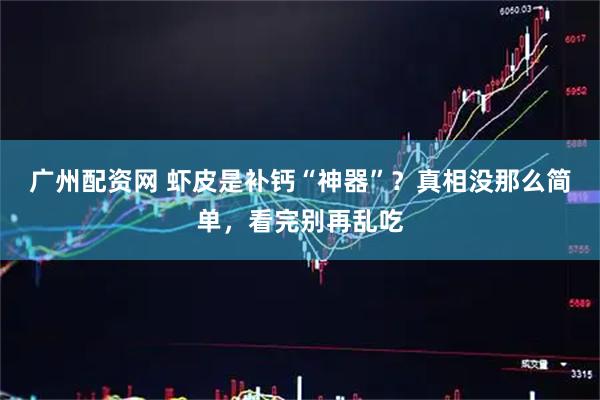 广州配资网 虾皮是补钙“神器”？真相没那么简单，看完别再乱吃