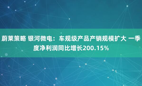 蔚莱策略 银河微电：车规级产品产销规模扩大 一季度净利润同比增长200.15%