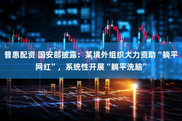 普惠配资 国安部披露：某境外组织大力资助“躺平网红”，系统性开展“躺平洗脑”
