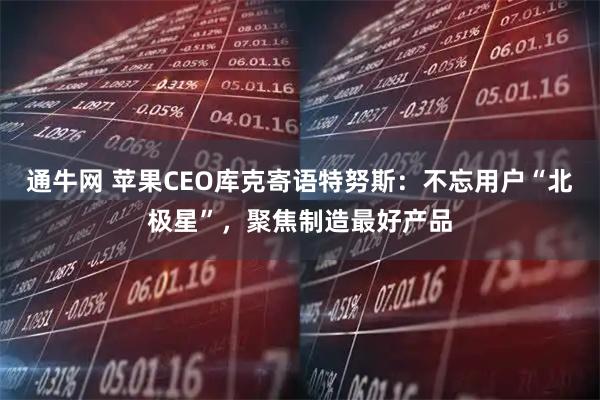 通牛网 苹果CEO库克寄语特努斯：不忘用户“北极星”，聚焦制造最好产品
