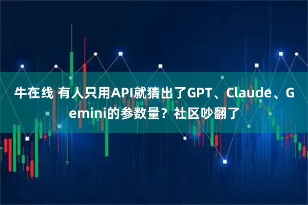 牛在线 有人只用API就猜出了GPT、Claude、Gemini的参数量?社区吵翻了