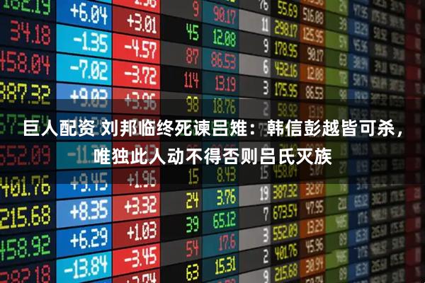 巨人配资 刘邦临终死谏吕雉：韩信彭越皆可杀，唯独此人动不得否则吕氏灭族