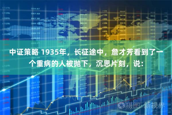 中证策略 1935年，长征途中，詹才芳看到了一个重病的人被抛下，沉思片刻，说：