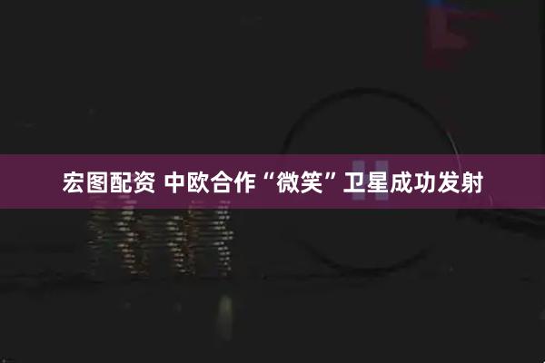 宏图配资 中欧合作“微笑”卫星成功发射