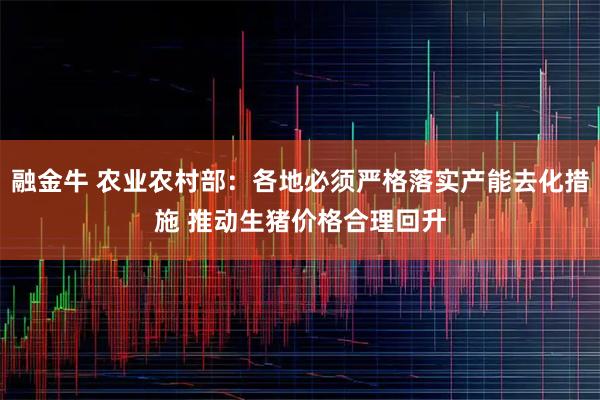 融金牛 农业农村部：各地必须严格落实产能去化措施 推动生猪价格合理回升