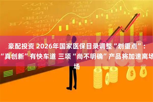 豪配投资 2026年国家医保目录调整“划重点”：“真创新”有快车道 三项“尚不明确”产品将加速离场