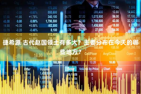 捷希源 古代赵国领土有多大？主要分布在今天的哪些地方？