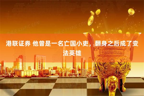 港联证券 他曾是一名亡国小吏，翻身之后成了变法英雄