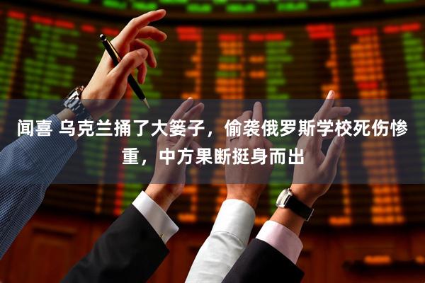 闻喜 乌克兰捅了大篓子，偷袭俄罗斯学校死伤惨重，中方果断挺身而出