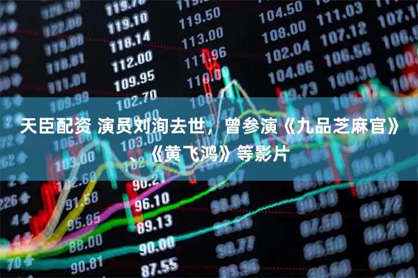 天臣配资 演员刘洵去世，曾参演《九品芝麻官》、《黄飞鸿》等影片