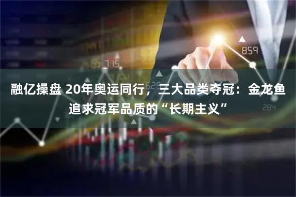 融亿操盘 20年奥运同行，三大品类夺冠：金龙鱼追求冠军品质的“长期主义”