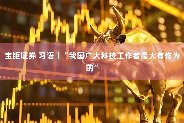 宝钜证券 习语丨“我国广大科技工作者是大有作为的”