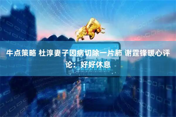 牛点策略 杜淳妻子因病切除一片肺 谢霆锋暖心评论：好好休息