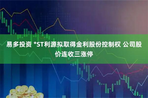 易多投资 *ST利源拟取得金利股份控制权 公司股价连收三涨停