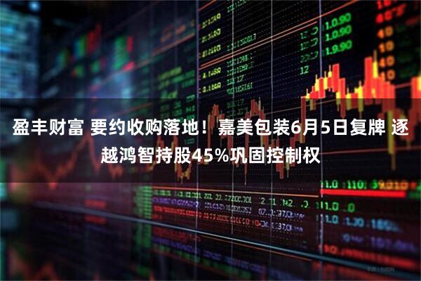 盈丰财富 要约收购落地！嘉美包装6月5日复牌 逐越鸿智持股45%巩固控制权