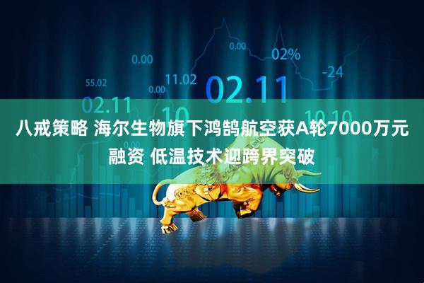 八戒策略 海尔生物旗下鸿鹄航空获A轮7000万元融资 低温技术迎跨界突破