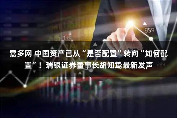 嘉多网 中国资产已从“是否配置”转向“如何配置”！瑞银证券董事长胡知鸷最新发声