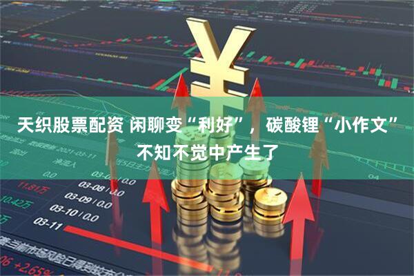天织股票配资 闲聊变“利好”，碳酸锂“小作文”不知不觉中产生了