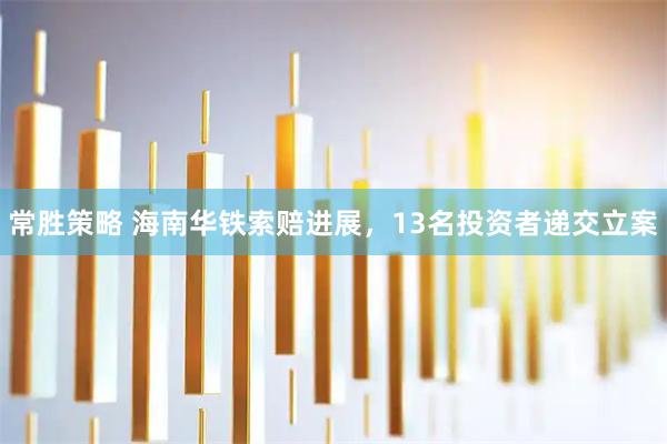 常胜策略 海南华铁索赔进展，13名投资者递交立案