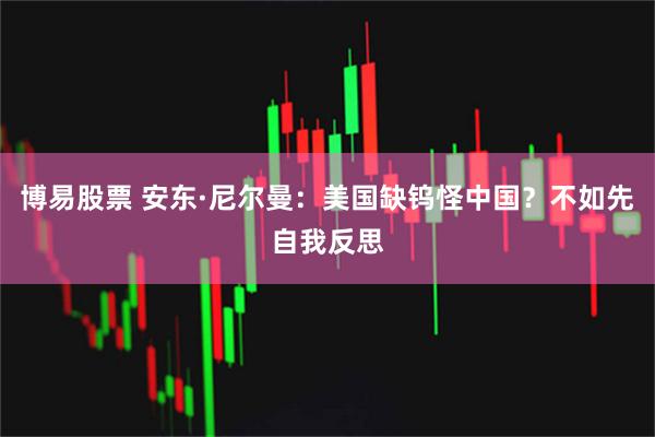 博易股票 安东·尼尔曼：美国缺钨怪中国？不如先自我反思