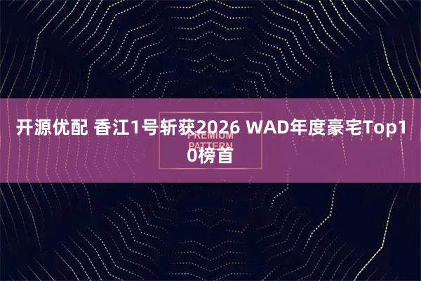 开源优配 香江1号斩获2026 WAD年度豪宅Top10榜首