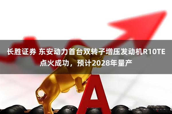 长胜证券 东安动力首台双转子增压发动机R10TE点火成功，预计2028年量产