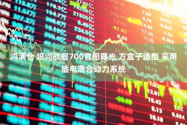 鸿满仓 银河战舰700官图曝光 方盒子造型 采用插电混合动力系统