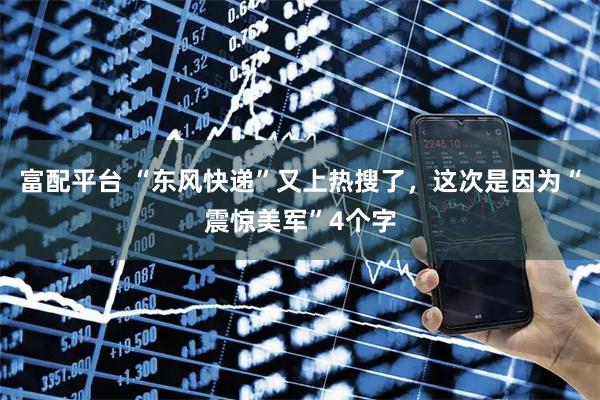 富配平台 “东风快递”又上热搜了，这次是因为“震惊美军”4个字