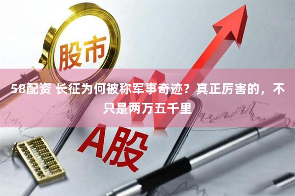 58配资 长征为何被称军事奇迹？真正厉害的，不只是两万五千里