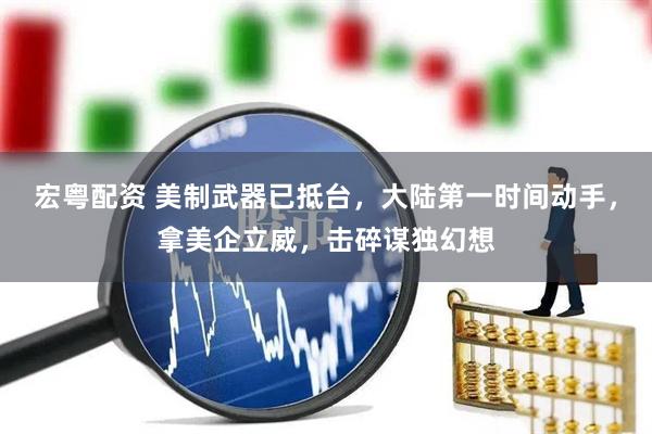 宏粤配资 美制武器已抵台,大陆第一时间动手,拿美企立威,击碎谋独幻想