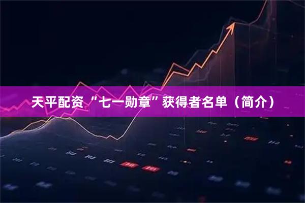 天平配资 “七一勋章”获得者名单(简介)