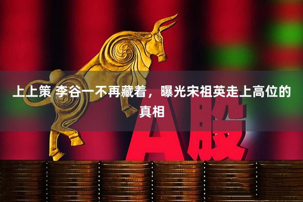 上上策 李谷一不再藏着，曝光宋祖英走上高位的真相
