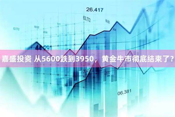 嘉盛投资 从5600跌到3950，黄金牛市彻底结束了？