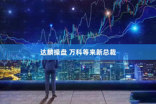 达麟操盘 万科等来新总裁