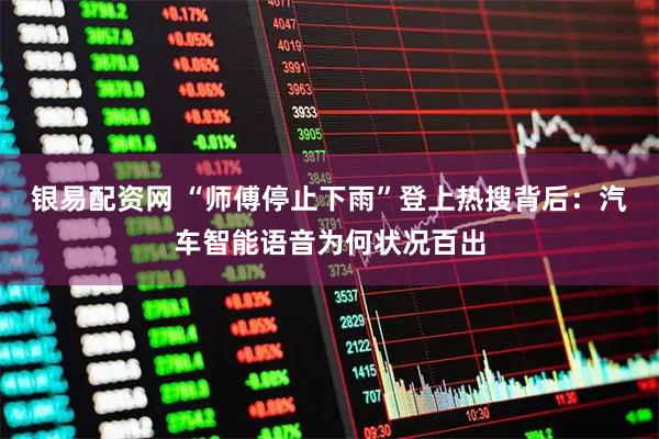 银易配资网 “师傅停止下雨”登上热搜背后：汽车智能语音为何状况百出