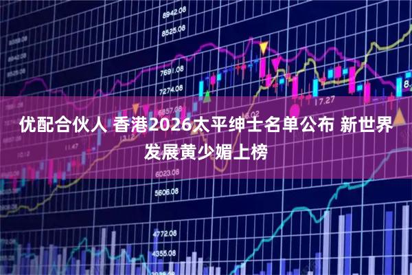 优配合伙人 香港2026太平绅士名单公布 新世界发展黄少媚上榜