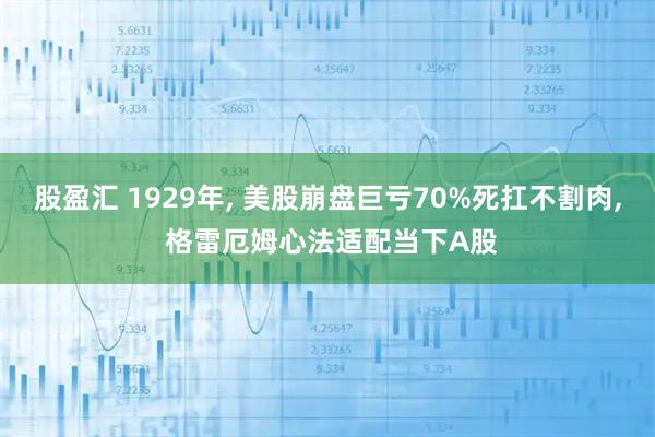 股盈汇 1929年, 美股崩盘巨亏70%死扛不割肉, 格雷厄姆心法适配当下A股