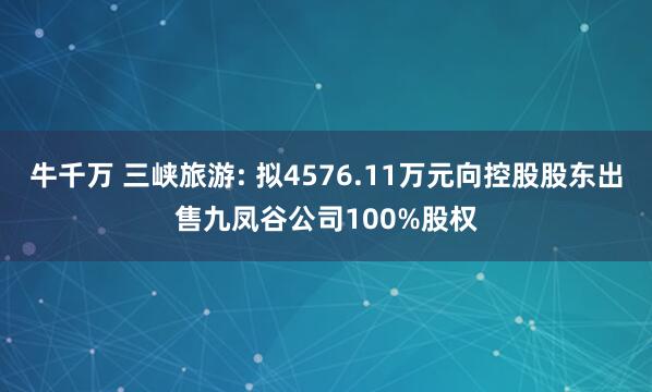 牛千万 三峡旅游: 拟4576.11万元向控股股东出售九凤谷公司100%股权