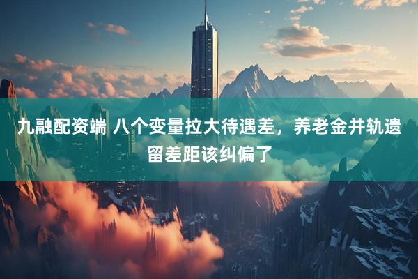 九融配资端 八个变量拉大待遇差，养老金并轨遗留差距该纠偏了