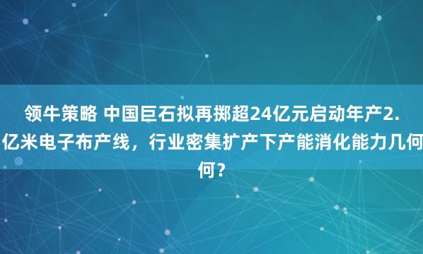 领牛策略 中国巨石拟再掷超24亿元启动年产2.5亿米电子布产线，行业密集扩产下产能消化能力几何？