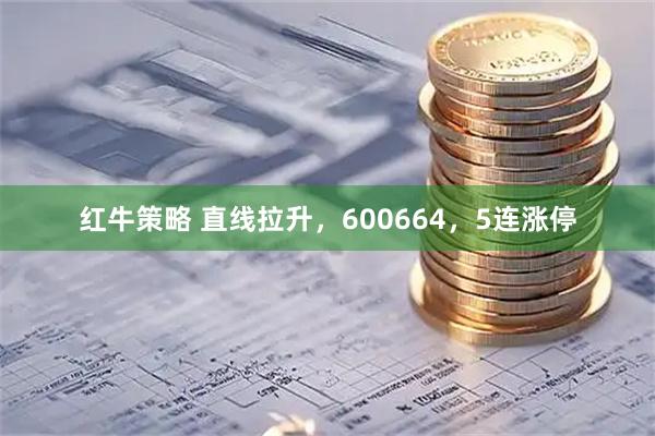 红牛策略 直线拉升，600664，5连涨停