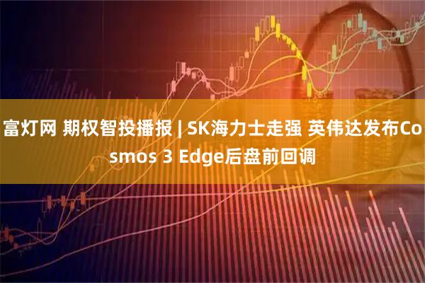 富灯网 期权智投播报 | SK海力士走强 英伟达发布Cosmos 3 Edge后盘前回调