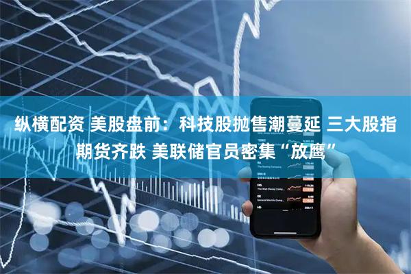 纵横配资 美股盘前：科技股抛售潮蔓延 三大股指期货齐跌 美联储官员密集“放鹰”