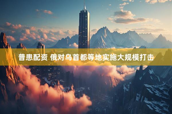 普患配资 俄对乌首都等地实施大规模打击