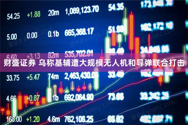 财盛证券 乌称基辅遭大规模无人机和导弹联合打击